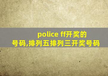 police ff开奖的号码,排列五排列三开奖号码